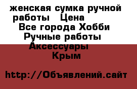 женская сумка ручной работы › Цена ­ 5 000 - Все города Хобби. Ручные работы » Аксессуары   . Крым